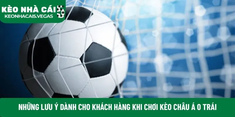 Những lưu ý dành cho khách hàng khi chơi kèo châu Á 0 trái